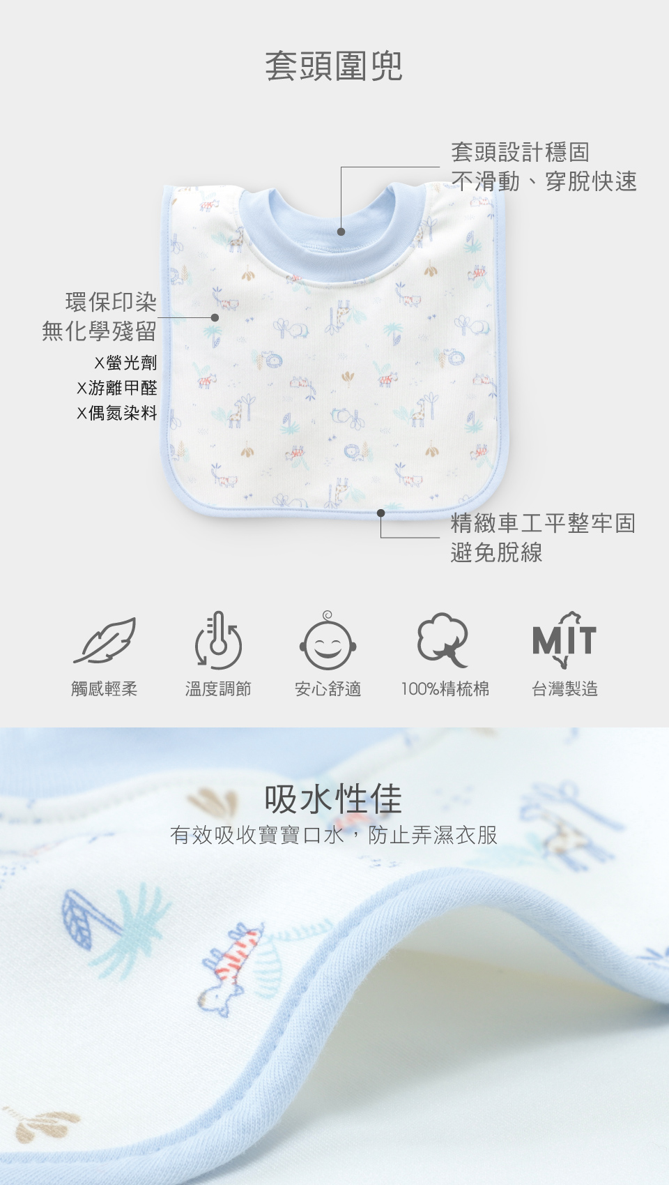 環保印染無化學殘留螢光劑游離甲醛X偶氮染料套頭圍兜套頭設計穩固不滑動、穿脫快速精緻車工平整牢固避免脫線 觸感輕柔溫度調節安心舒適 100%精梳棉台灣製造吸水性佳有效吸收寶寶口水,防止弄濕衣服